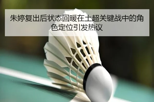 朱婷复出后状态回暖在土超关键战中的角色定位引发热议（Leyu）