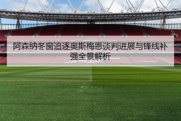 阿森纳冬窗追逐奥斯梅恩谈判进展与锋线补强全景解析
