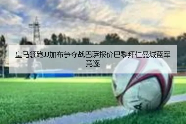 皇马领跑JJ加布争夺战巴萨报价巴黎拜仁曼城蓝军竞逐 | Leyu